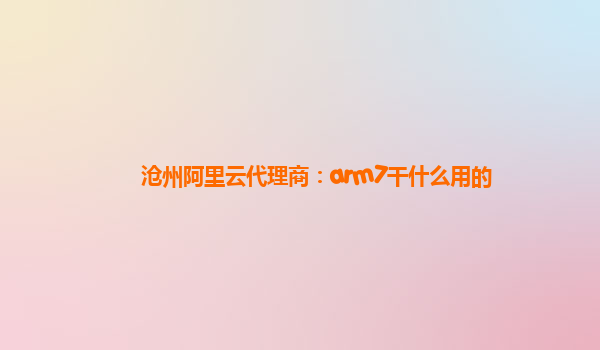 沧州阿里云代理商：arm7干什么用的