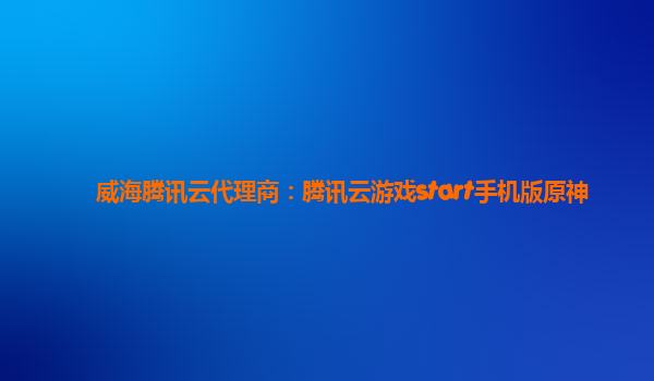 威海腾讯云代理商：腾讯云游戏start手机版原神