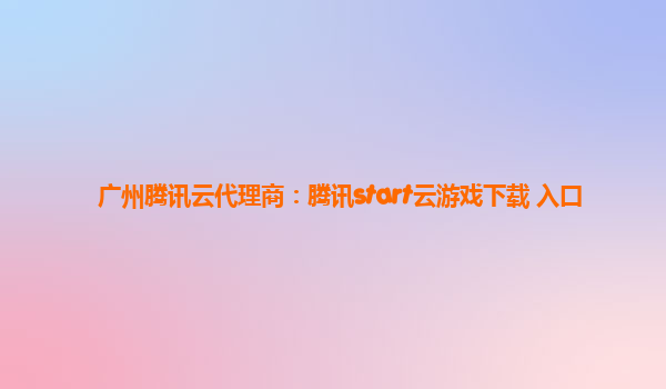 广州腾讯云代理商：腾讯start云游戏下载 入口