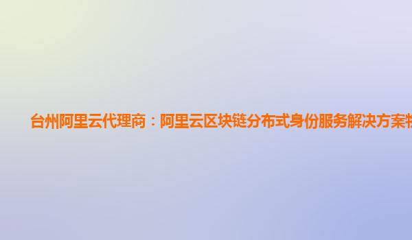 台州阿里云代理商：阿里云区块链分布式身份服务解决方案物联网