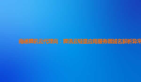 南通腾讯云代理商：腾讯云轻量应用服务器域名解析异常
