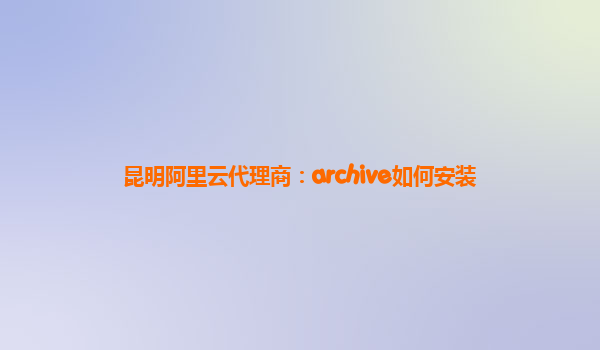 昆明阿里云代理商：archive如何安装