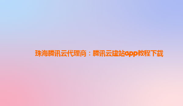 珠海腾讯云代理商：腾讯云建站app教程下载