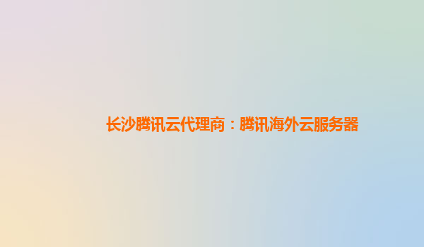 长沙腾讯云代理商：腾讯海外云服务器