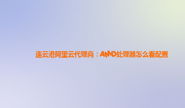 连云港阿里云代理商：AMD处理器怎么看配置