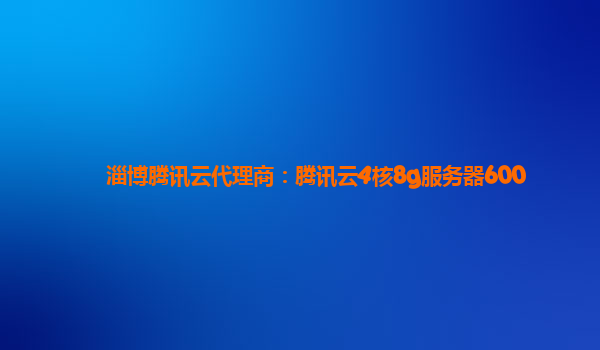 淄博腾讯云代理商：腾讯云4核8g服务器600