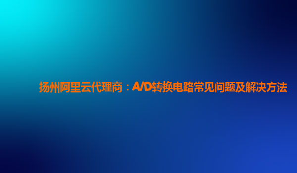 扬州阿里云代理商：A/D转换电路常见问题及解决方法