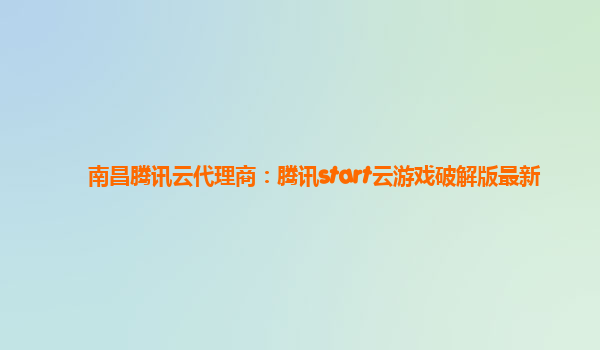 南昌腾讯云代理商：腾讯start云游戏破解版最新