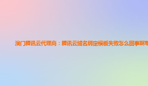 澳门腾讯云代理商：腾讯云域名绑定模板失败怎么回事啊苹果
