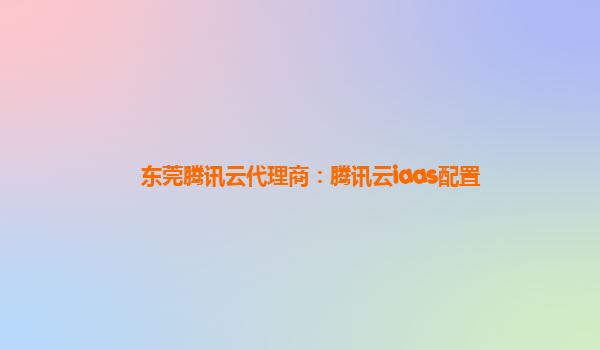 东莞腾讯云代理商：腾讯云iaas配置