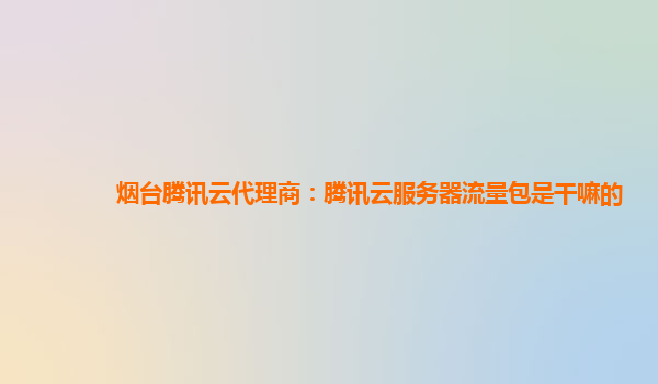 烟台腾讯云代理商：腾讯云服务器流量包是干嘛的