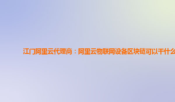江门阿里云代理商：阿里云物联网设备区块链可以干什么