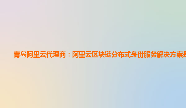 青岛阿里云代理商：阿里云区块链分布式身份服务解决方案是什么