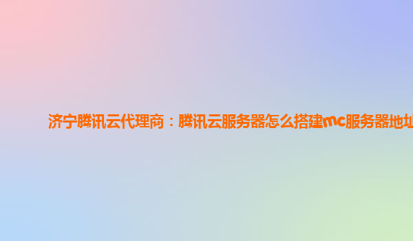 济宁腾讯云代理商：腾讯云服务器怎么搭建mc服务器地址