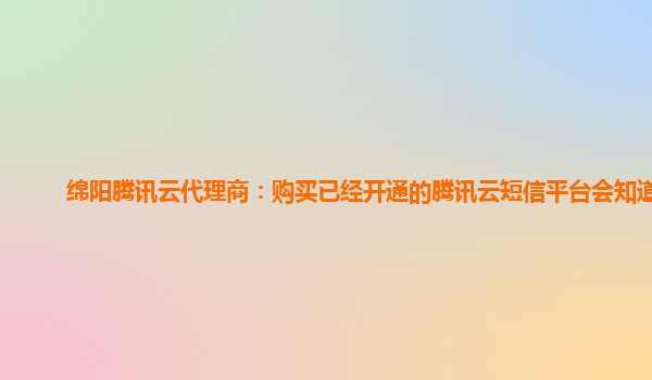 绵阳腾讯云代理商：购买已经开通的腾讯云短信平台会知道吗