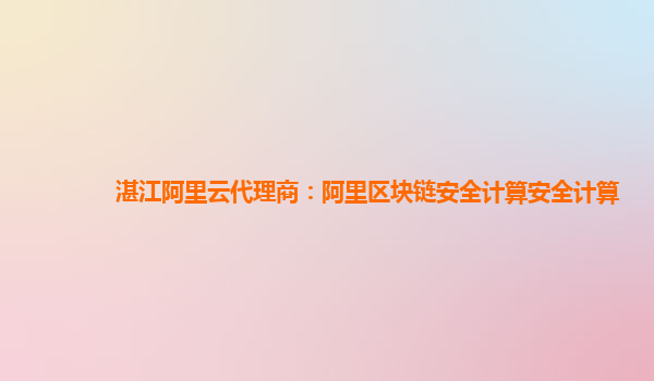 湛江阿里云代理商：阿里区块链安全计算安全计算