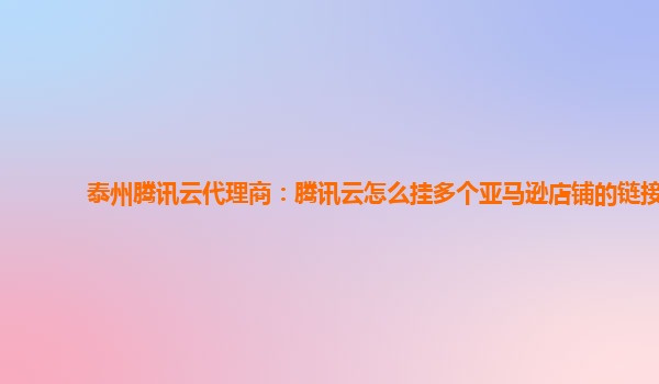 泰州腾讯云代理商：腾讯云怎么挂多个亚马逊店铺的链接