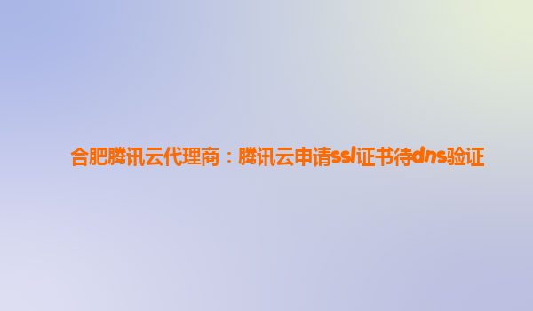 合肥腾讯云代理商：腾讯云申请ssl证书待dns验证