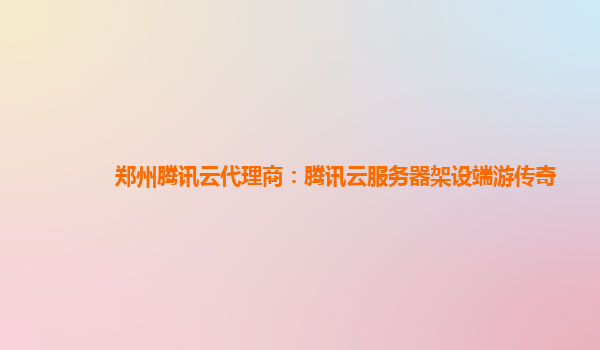 郑州腾讯云代理商：腾讯云服务器架设端游传奇