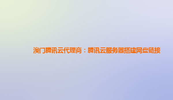 澳门腾讯云代理商：腾讯云服务器搭建网盘链接