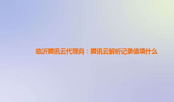 临沂腾讯云代理商：腾讯云解析记录值填什么