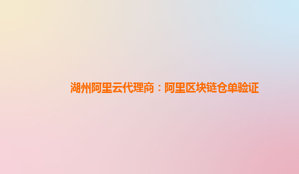 湖州阿里云代理商：阿里区块链仓单验证
