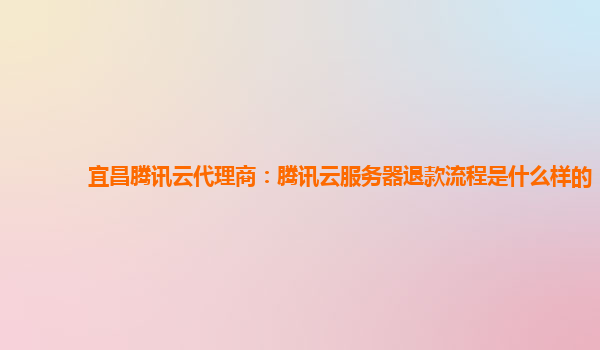 宜昌腾讯云代理商：腾讯云服务器退款流程是什么样的
