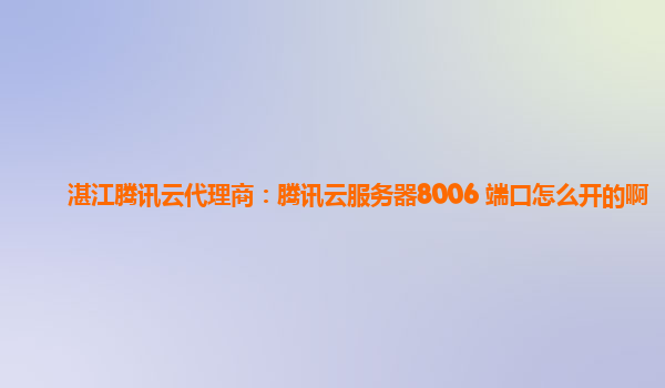 湛江腾讯云代理商：腾讯云服务器8006 端口怎么开的啊