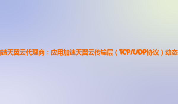 曲靖天翼云代理商：应用加速天翼云传输层（TCP/UDP协议）动态加速服务