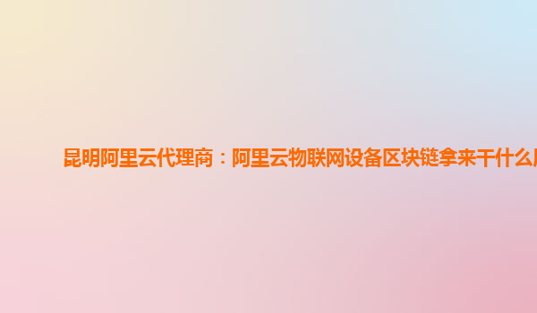 昆明阿里云代理商：阿里云物联网设备区块链拿来干什么用