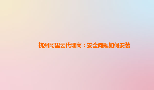 杭州阿里云代理商：安全问题如何安装
