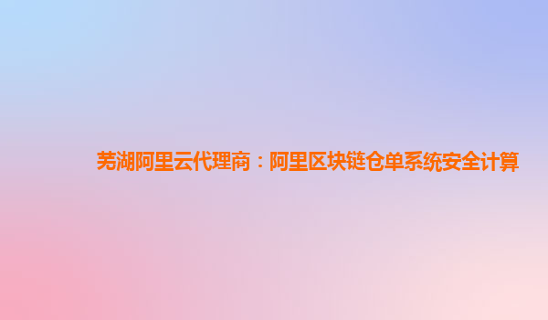 芜湖阿里云代理商：阿里区块链仓单系统安全计算