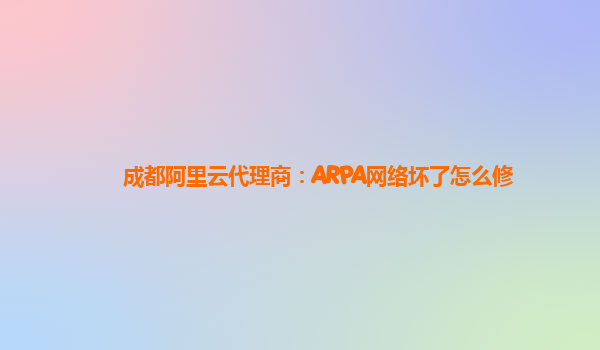 成都阿里云代理商：ARPA网络坏了怎么修