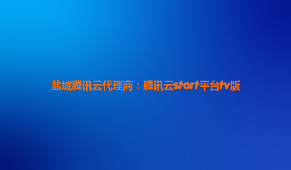 盐城腾讯云代理商：腾讯云start平台tv版