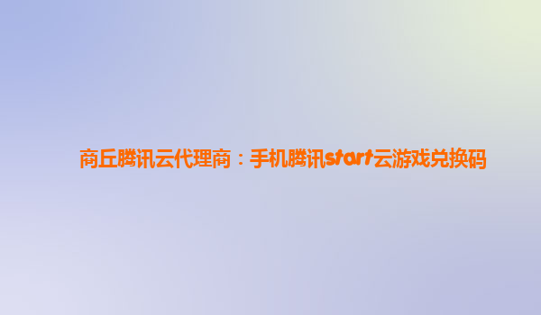 商丘腾讯云代理商：手机腾讯start云游戏兑换码