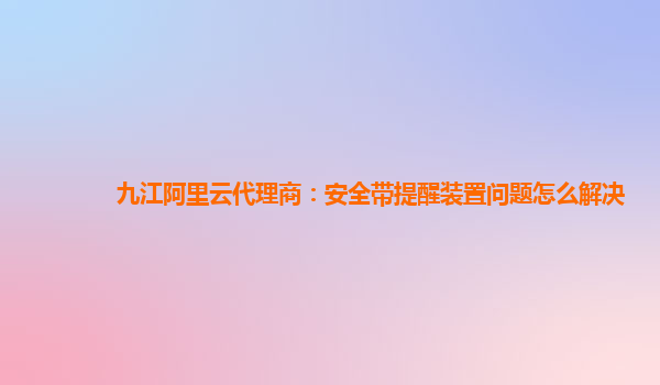 九江阿里云代理商：安全带提醒装置问题怎么解决