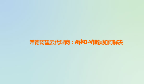 常德阿里云代理商：AMD-V错误如何解决