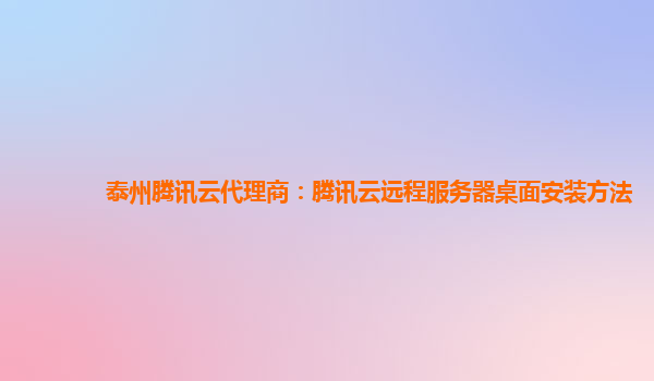 泰州腾讯云代理商：腾讯云远程服务器桌面安装方法