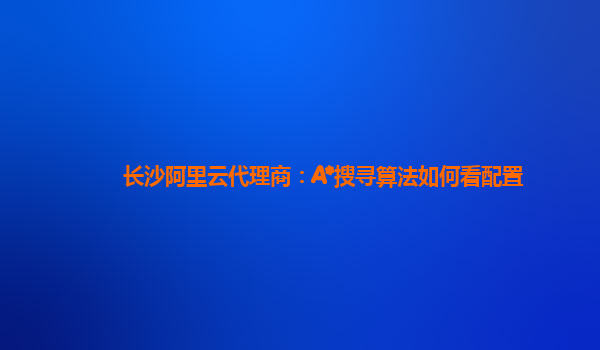长沙阿里云代理商：A*搜寻算法如何看配置