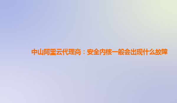 中山阿里云代理商：安全内核一般会出现什么故障