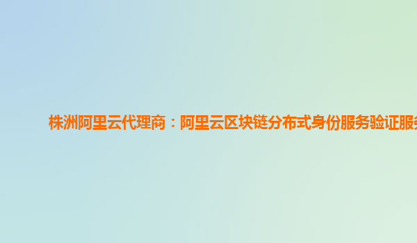 株洲阿里云代理商：阿里云区块链分布式身份服务验证服务