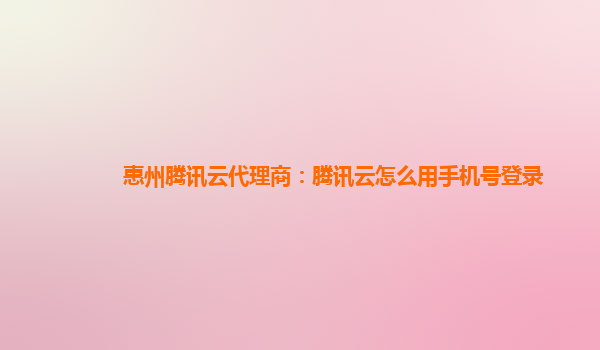 惠州腾讯云代理商：腾讯云怎么用手机号登录