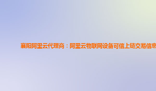 襄阳阿里云代理商：阿里云物联网设备可信上链交易信息