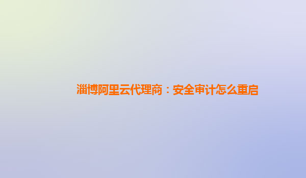 淄博阿里云代理商：安全审计怎么重启