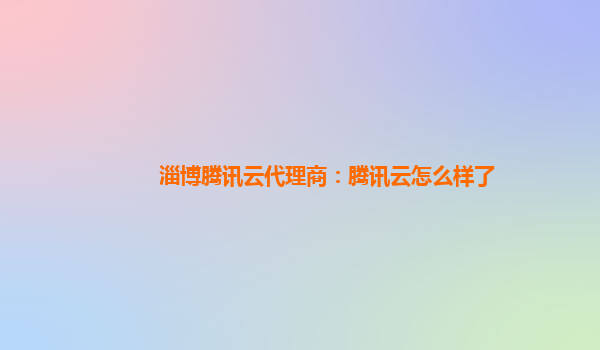 淄博腾讯云代理商：腾讯云怎么样了