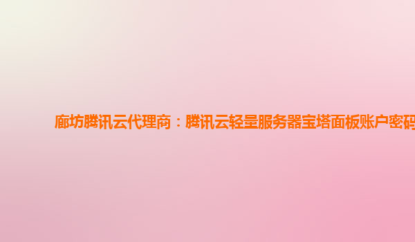 廊坊腾讯云代理商：腾讯云轻量服务器宝塔面板账户密码