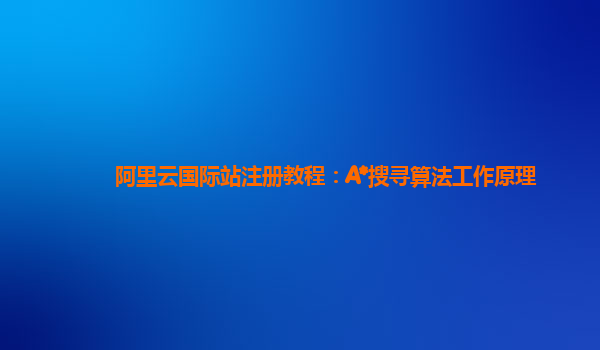 阿里云国际站注册教程：A*搜寻算法工作原理