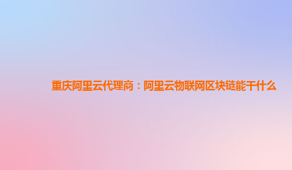 重庆阿里云代理商：阿里云物联网区块链能干什么