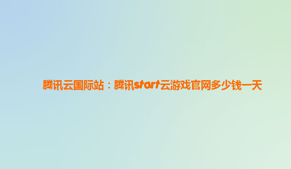 腾讯云国际站：腾讯start云游戏官网多少钱一天