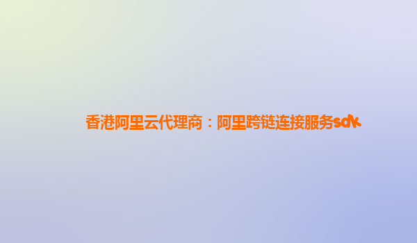 香港阿里云代理商：阿里跨链连接服务sdk
